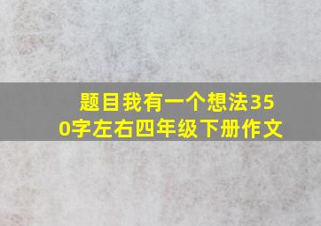 题目我有一个想法350字左右四年级下册作文