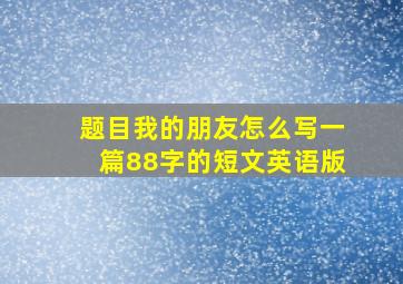 题目我的朋友怎么写一篇88字的短文英语版