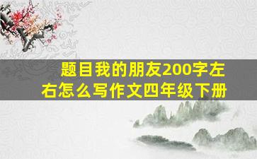 题目我的朋友200字左右怎么写作文四年级下册