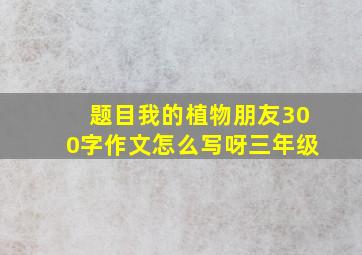 题目我的植物朋友300字作文怎么写呀三年级