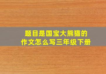 题目是国宝大熊猫的作文怎么写三年级下册