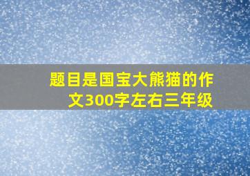 题目是国宝大熊猫的作文300字左右三年级