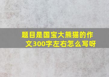 题目是国宝大熊猫的作文300字左右怎么写呀