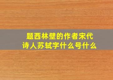 题西林壁的作者宋代诗人苏轼字什么号什么