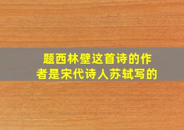 题西林壁这首诗的作者是宋代诗人苏轼写的