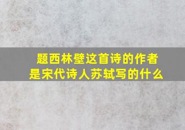 题西林壁这首诗的作者是宋代诗人苏轼写的什么