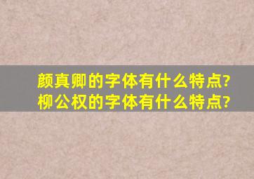 颜真卿的字体有什么特点?柳公权的字体有什么特点?