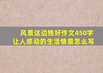 风景这边独好作文450字让人感动的生活情景怎么写