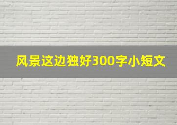 风景这边独好300字小短文