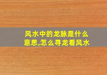 风水中的龙脉是什么意思,怎么寻龙看风水