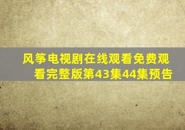 风筝电视剧在线观看免费观看完整版第43集44集预告