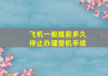 飞机一般提前多久停止办理登机手续