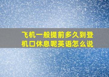 飞机一般提前多久到登机口休息呢英语怎么说