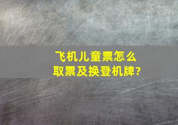 飞机儿童票怎么取票及换登机牌?