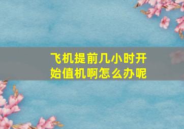 飞机提前几小时开始值机啊怎么办呢