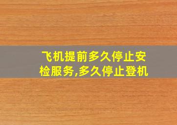 飞机提前多久停止安检服务,多久停止登机