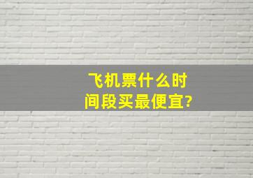 飞机票什么时间段买最便宜?