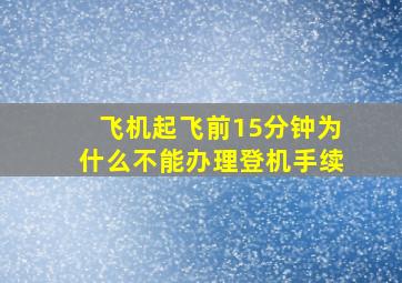 飞机起飞前15分钟为什么不能办理登机手续