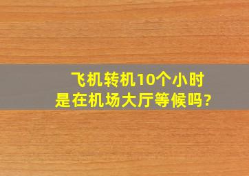 飞机转机10个小时是在机场大厅等候吗?