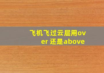 飞机飞过云层用over 还是above