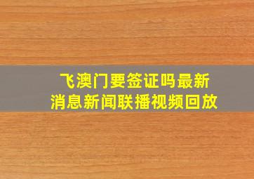 飞澳门要签证吗最新消息新闻联播视频回放