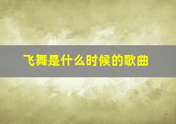 飞舞是什么时候的歌曲