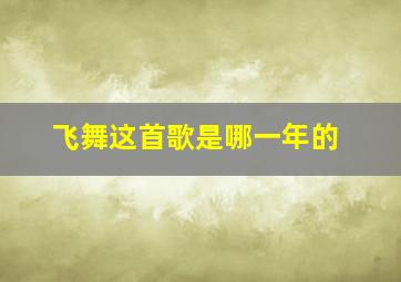 飞舞这首歌是哪一年的