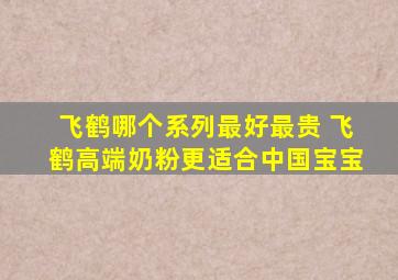 飞鹤哪个系列最好最贵 飞鹤高端奶粉更适合中国宝宝