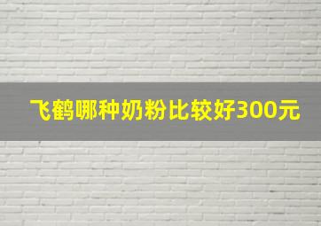 飞鹤哪种奶粉比较好300元