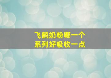 飞鹤奶粉哪一个系列好吸收一点