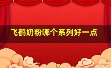 飞鹤奶粉哪个系列好一点