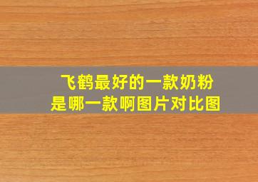 飞鹤最好的一款奶粉是哪一款啊图片对比图