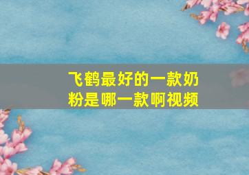 飞鹤最好的一款奶粉是哪一款啊视频