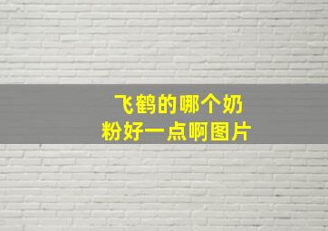 飞鹤的哪个奶粉好一点啊图片