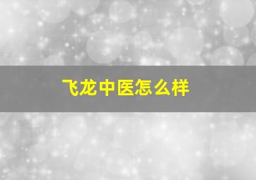 飞龙中医怎么样