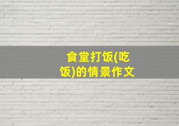 食堂打饭(吃饭)的情景作文