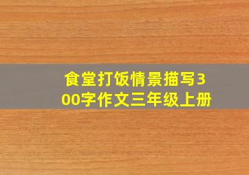 食堂打饭情景描写300字作文三年级上册