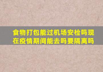 食物打包能过机场安检吗现在疫情期间能去吗要隔离吗