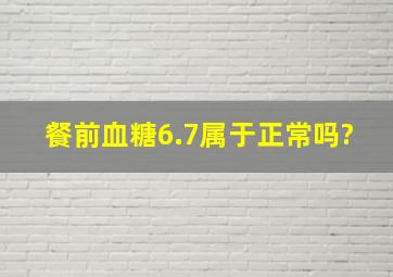 餐前血糖6.7属于正常吗?