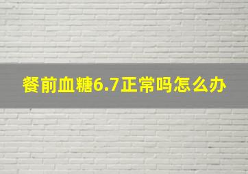 餐前血糖6.7正常吗怎么办