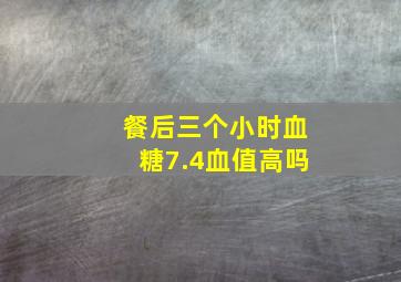 餐后三个小时血糖7.4血值高吗