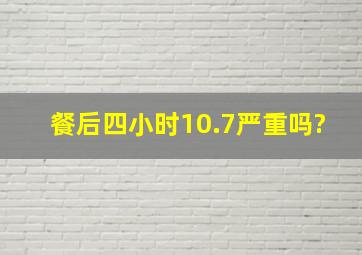 餐后四小时10.7严重吗?