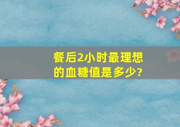 餐后2小时最理想的血糖值是多少?