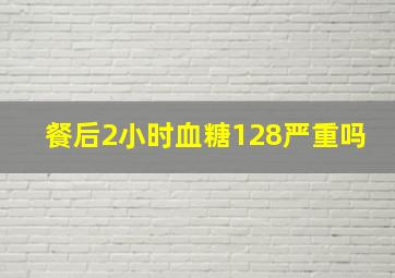 餐后2小时血糖128严重吗