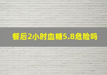 餐后2小时血糖5.8危险吗