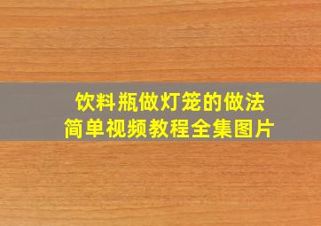 饮料瓶做灯笼的做法简单视频教程全集图片