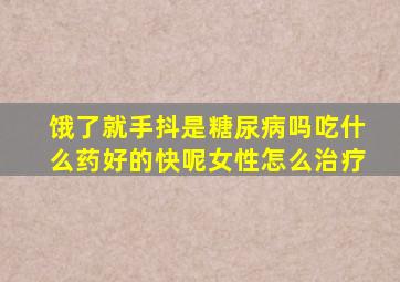 饿了就手抖是糖尿病吗吃什么药好的快呢女性怎么治疗