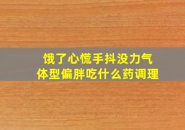 饿了心慌手抖没力气体型偏胖吃什么药调理