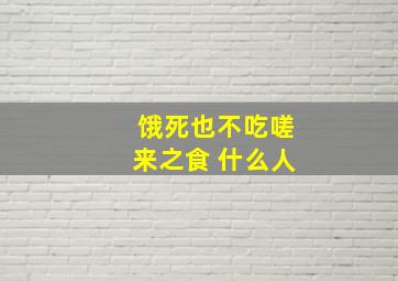 饿死也不吃嗟来之食 什么人