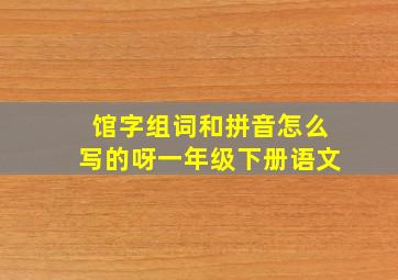 馆字组词和拼音怎么写的呀一年级下册语文